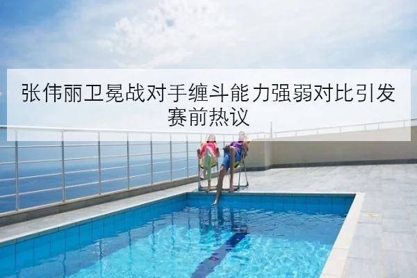 张伟丽卫冕战对手缠斗能力强弱对比引发赛前热议