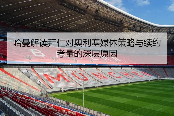 哈曼解读拜仁对奥利塞媒体策略与续约考量的深层原因
