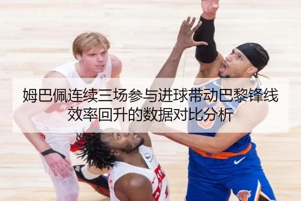 姆巴佩连续三场参与进球带动巴黎锋线效率回升的数据对比分析